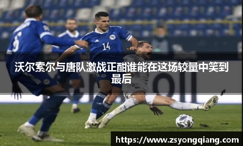 沃尔索尔与唐队激战正酣谁能在这场较量中笑到最后