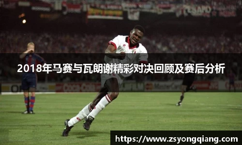 2018年马赛与瓦朗谢精彩对决回顾及赛后分析